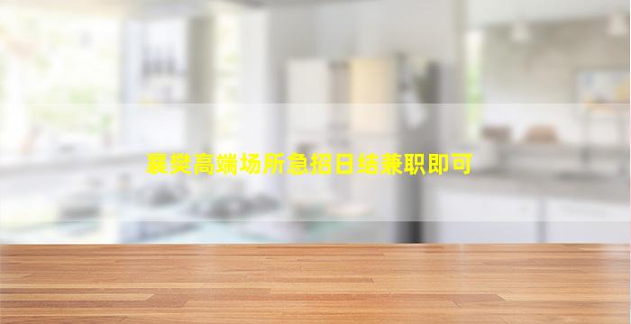襄樊高端场所急招日结兼职即可