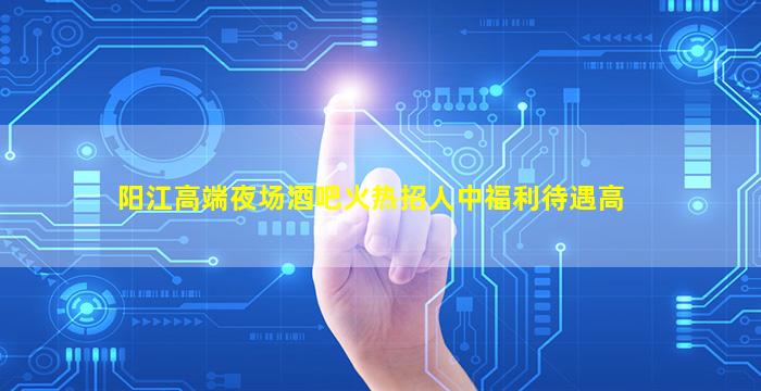阳江高端夜场酒吧火热招人中福利待遇高