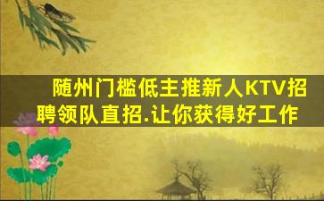 随州门槛低主推新人KTV招聘领队直招.让你获得好工作